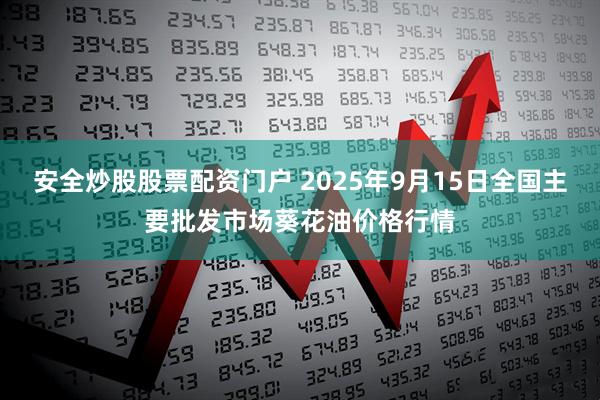 安全炒股股票配资门户 2025年9月15日全国主要批发市场葵花油价格行情