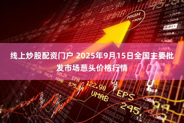 线上炒股配资门户 2025年9月15日全国主要批发市场葱头价格行情