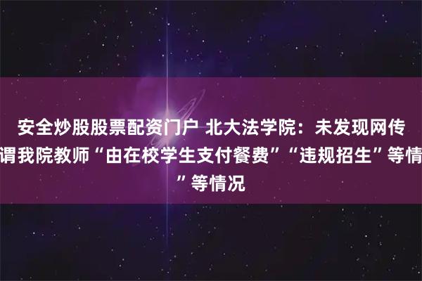 安全炒股股票配资门户 北大法学院：未发现网传所谓我院教师“由在校学生支付餐费”“违规招生”等情况