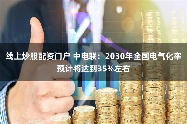 线上炒股配资门户 中电联：2030年全国电气化率预计将达到35%左右