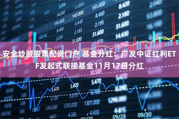 安全炒股股票配资门户 基金分红：广发中证红利ETF发起式联接基金11月17日分红