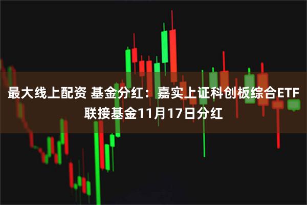 最大线上配资 基金分红：嘉实上证科创板综合ETF联接基金11月17日分红