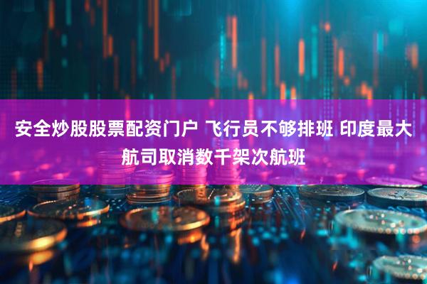 安全炒股股票配资门户 飞行员不够排班 印度最大航司取消数千架次航班