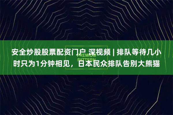 安全炒股股票配资门户 深视频 | 排队等待几小时只为1分钟相见，日本民众排队告别大熊猫