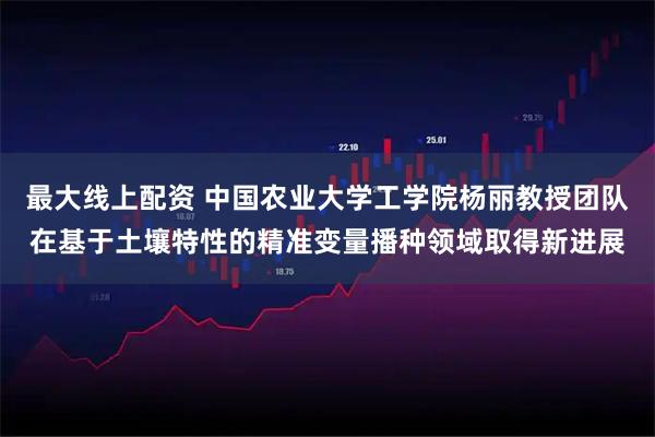 最大线上配资 中国农业大学工学院杨丽教授团队在基于土壤特性的精准变量播种领域取得新进展