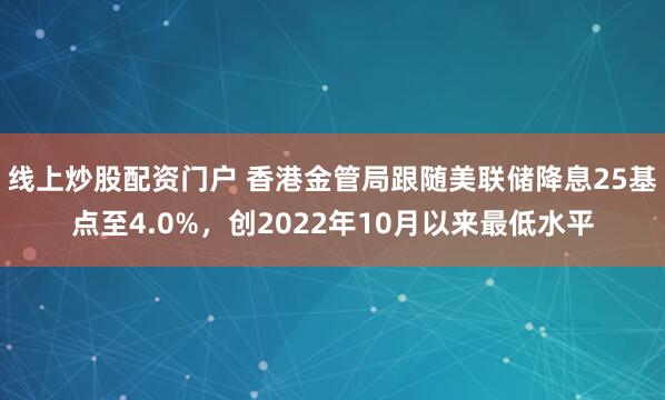 线上炒股配资门户 香港金管局跟随美联储降息25基点至4.0%，创2022年10月以来最低水平