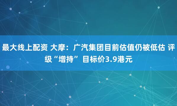 最大线上配资 大摩:广汽集团目前估值仍被低估 评级“增持” 目标价3.9港元