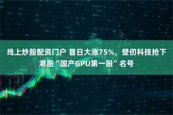 线上炒股配资门户 首日大涨75%，壁仞科技抢下港股“国产GPU第一股”名号