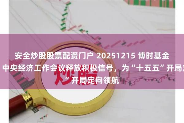 安全炒股股票配资门户 20251215 博时基金陈显顺：中央经济工作会议释放积极信号，为“十五五”开局定向领航