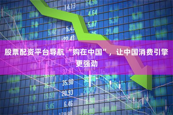 股票配资平台导航 “购在中国”，让中国消费引擎更强劲