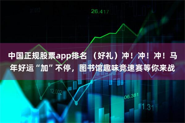 中国正规股票app排名 （好礼）冲！冲！冲！马年好运“加”不停，图书馆趣味竞速赛等你来战