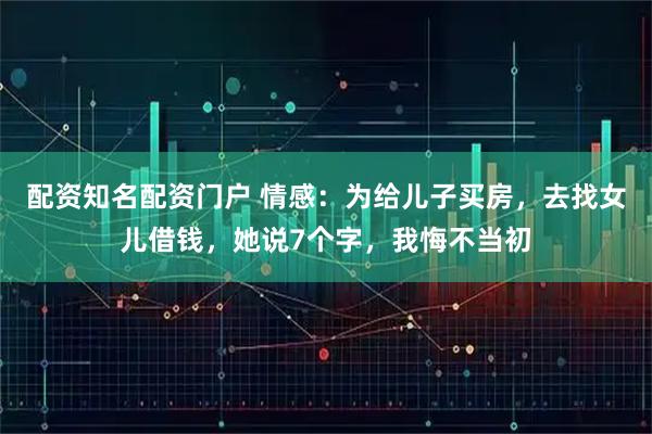 配资知名配资门户 情感：为给儿子买房，去找女儿借钱，她说7个字，我悔不当初
