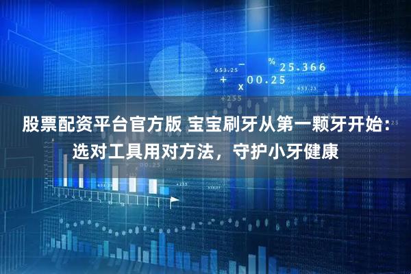 股票配资平台官方版 宝宝刷牙从第一颗牙开始：选对工具用对方法，守护小牙健康