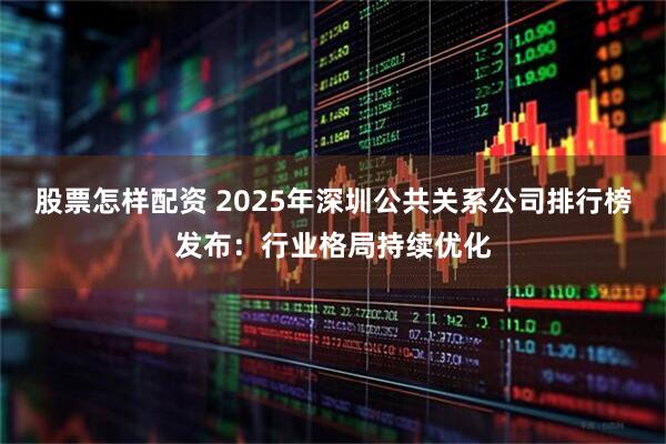 股票怎样配资 2025年深圳公共关系公司排行榜发布：行业格局持续优化