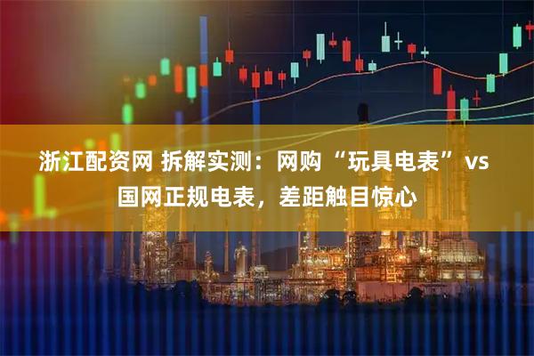 浙江配资网 拆解实测：网购 “玩具电表” vs 国网正规电表，差距触目惊心