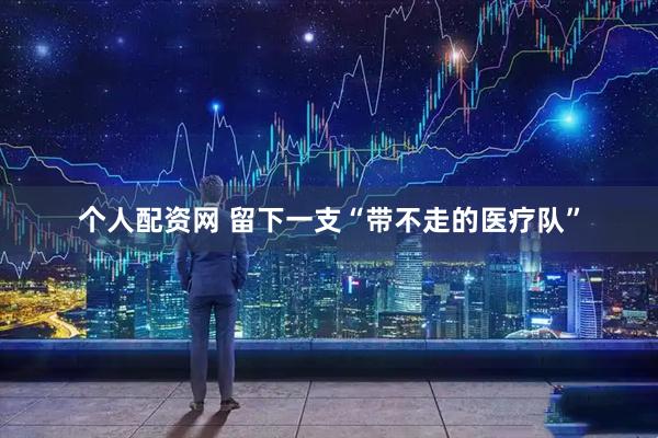 个人配资网 留下一支“带不走的医疗队”