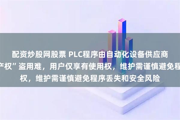 配资炒股网股票 PLC程序由自动化设备供应商提供，拥有“知识产权”盗用难，用户仅享有使用权，维护需谨慎避免程序丢失和安全风险
