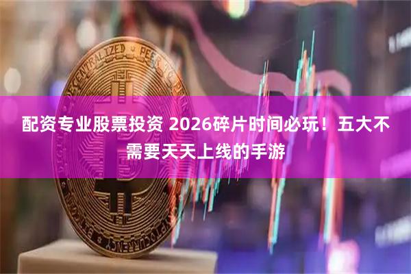 配资专业股票投资 2026碎片时间必玩！五大不需要天天上线的手游
