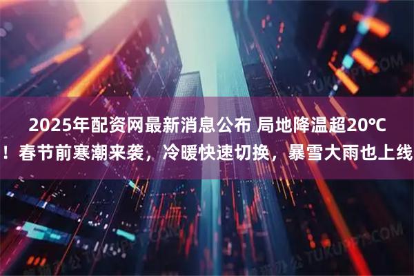 2025年配资网最新消息公布 局地降温超20℃！春节前寒潮来袭，冷暖快速切换，暴雪大雨也上线