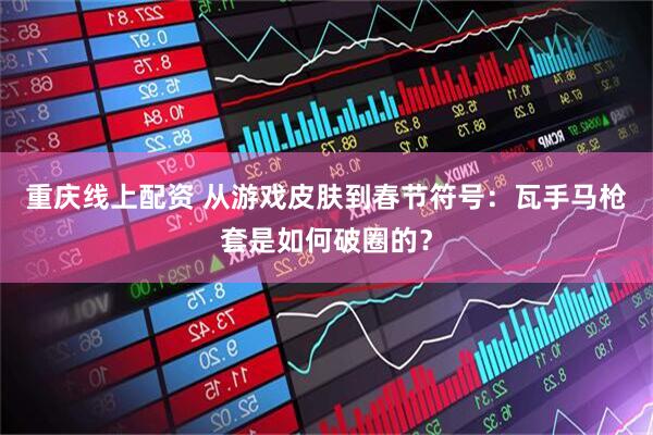 重庆线上配资 从游戏皮肤到春节符号：瓦手马枪套是如何破圈的？