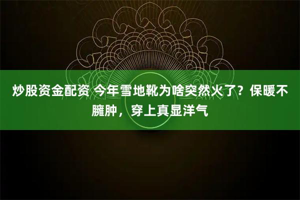 炒股资金配资 今年雪地靴为啥突然火了？保暖不臃肿，穿上真显洋气