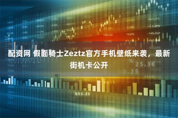 配资网 假面骑士Zeztz官方手机壁纸来袭，最新街机卡公开