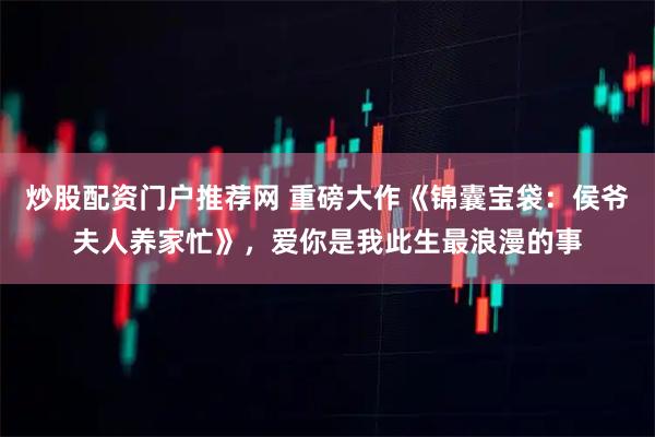炒股配资门户推荐网 重磅大作《锦囊宝袋：侯爷夫人养家忙》，爱你是我此生最浪漫的事
