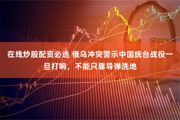 在线炒股配资必选 俄乌冲突警示中国统台战役一旦打响，不能只靠导弹洗地