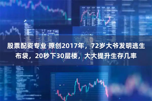 股票配资专业 原创2017年，72岁大爷发明逃生布袋，20秒下30层楼，大大提升生存几率