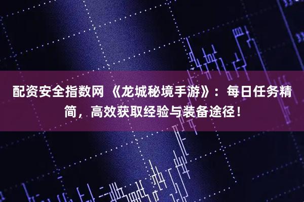 配资安全指数网 《龙城秘境手游》：每日任务精简，高效获取经验与装备途径！