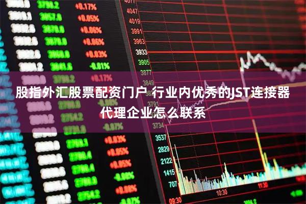 股指外汇股票配资门户 行业内优秀的JST连接器代理企业怎么联系