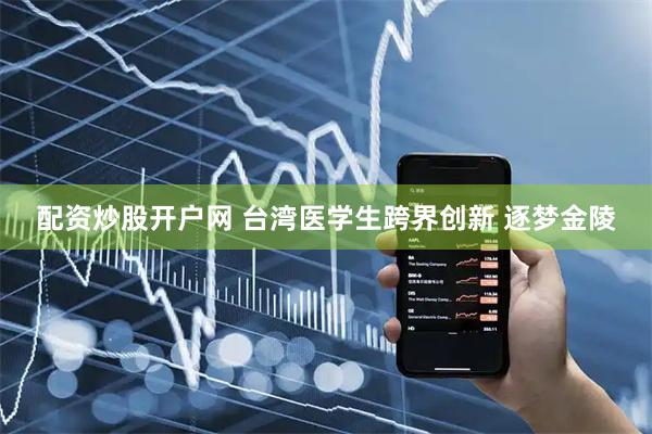配资炒股开户网 台湾医学生跨界创新 逐梦金陵