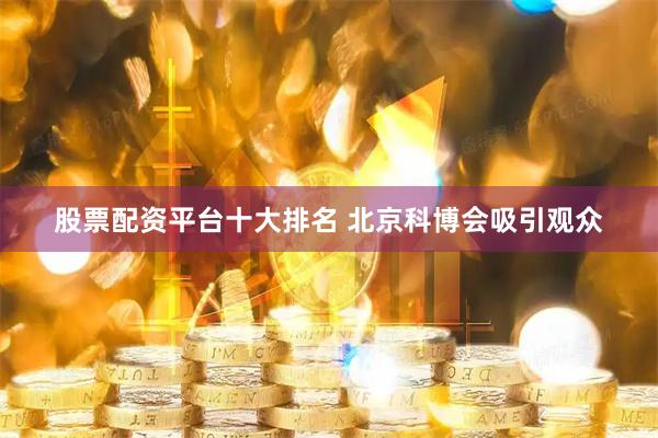 股票配资平台十大排名 北京科博会吸引观众