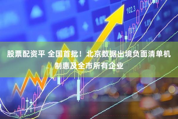 股票配资平 全国首批!北京数据出境负面清单机制惠及全市所有企业